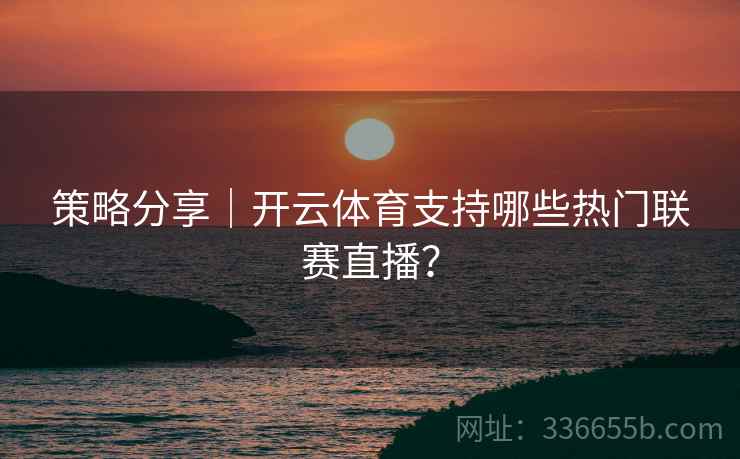 策略分享｜开云体育支持哪些热门联赛直播？