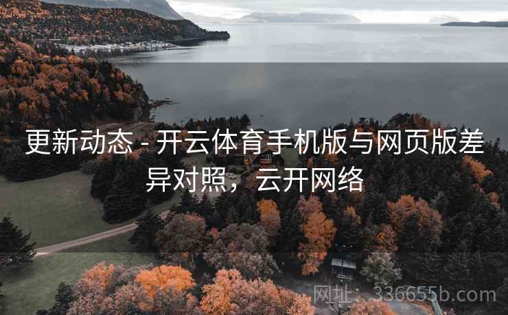 更新动态 - 开云体育手机版与网页版差异对照，云开网络