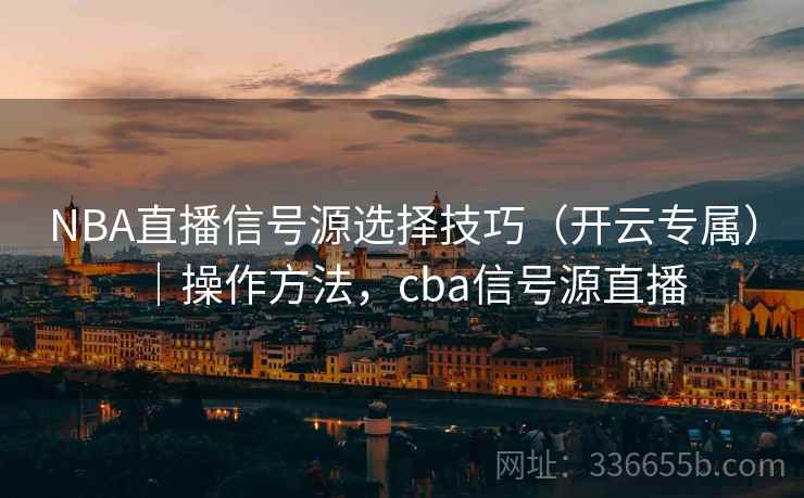 NBA直播信号源选择技巧（开云专属）｜操作方法，cba信号源直播