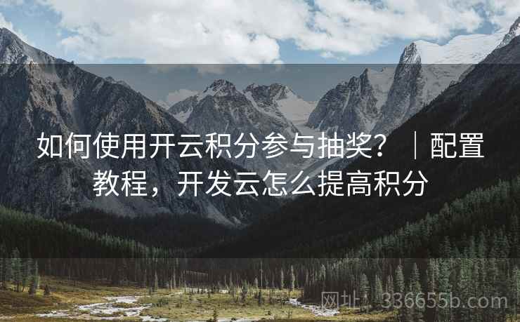 如何使用开云积分参与抽奖？｜配置教程，开发云怎么提高积分