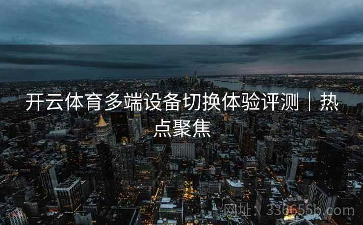 开云体育多端设备切换体验评测｜热点聚焦