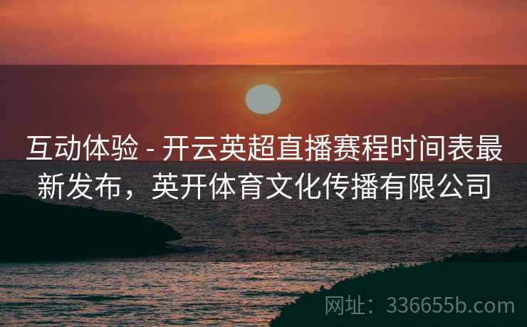 互动体验 - 开云英超直播赛程时间表最新发布，英开体育文化传播有限公司