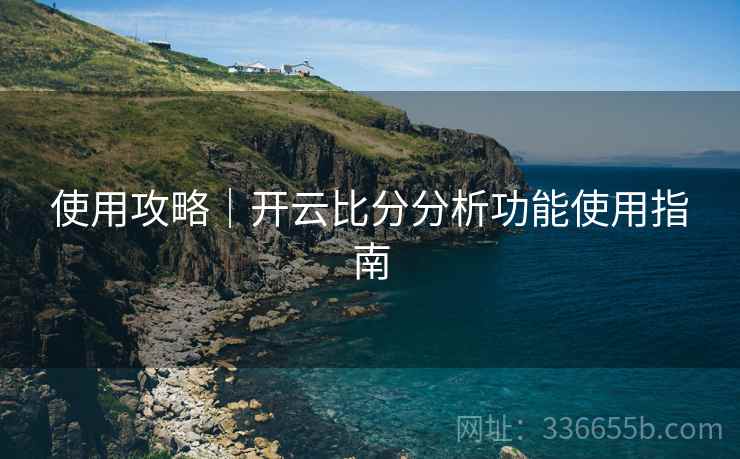 使用攻略｜开云比分分析功能使用指南