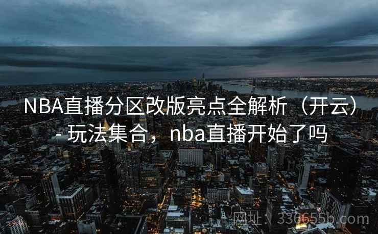 NBA直播分区改版亮点全解析（开云） - 玩法集合，nba直播开始了吗