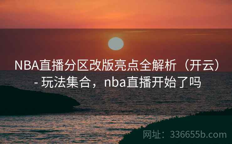 NBA直播分区改版亮点全解析（开云） - 玩法集合，nba直播开始了吗