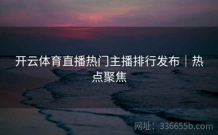 开云体育直播热门主播排行发布｜热点聚焦