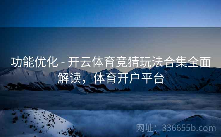 功能优化 - 开云体育竞猜玩法合集全面解读，体育开户平台