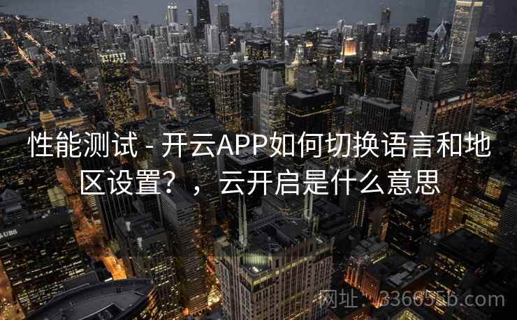 性能测试 - 开云APP如何切换语言和地区设置？，云开启是什么意思