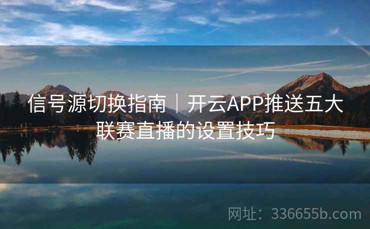 信号源切换指南｜开云APP推送五大联赛直播的设置技巧
