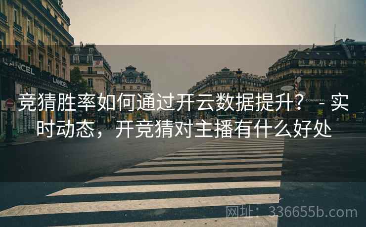 竞猜胜率如何通过开云数据提升？ - 实时动态，开竞猜对主播有什么好处