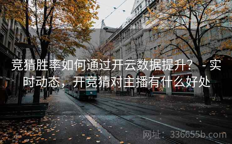 竞猜胜率如何通过开云数据提升？ - 实时动态，开竞猜对主播有什么好处