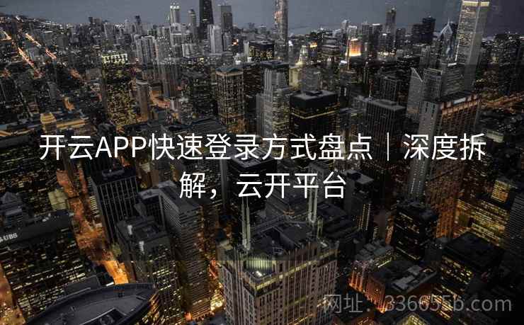 开云APP快速登录方式盘点｜深度拆解，云开平台