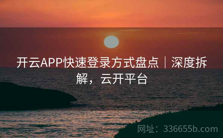 开云APP快速登录方式盘点｜深度拆解，云开平台