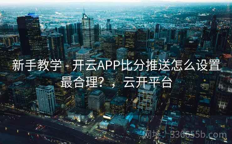 新手教学 - 开云APP比分推送怎么设置最合理？，云开平台