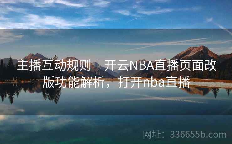 主播互动规则｜开云NBA直播页面改版功能解析，打开nba直播