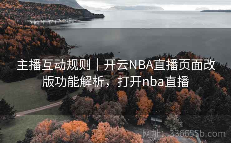 主播互动规则｜开云NBA直播页面改版功能解析，打开nba直播