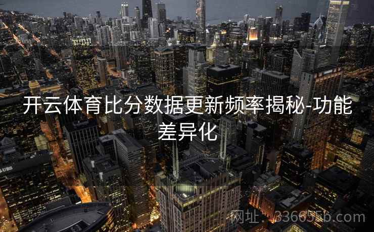 开云体育比分数据更新频率揭秘-功能差异化
