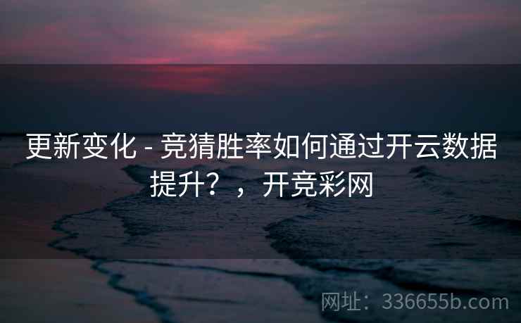 更新变化 - 竞猜胜率如何通过开云数据提升？，开竞彩网