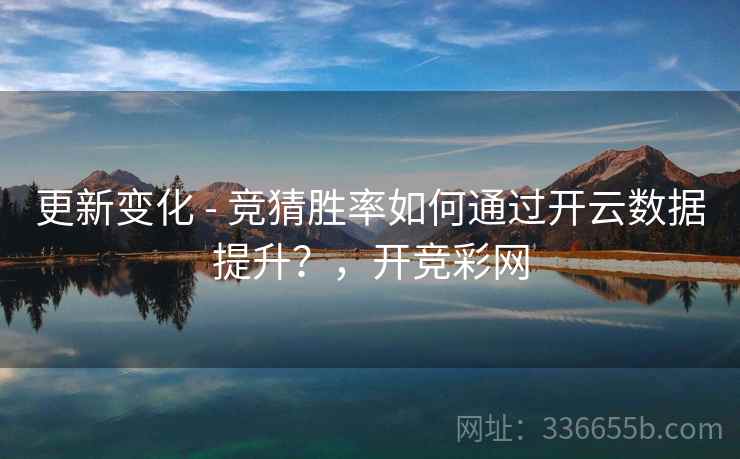 更新变化 - 竞猜胜率如何通过开云数据提升？，开竞彩网