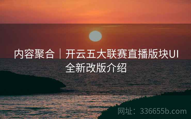 内容聚合｜开云五大联赛直播版块UI全新改版介绍
