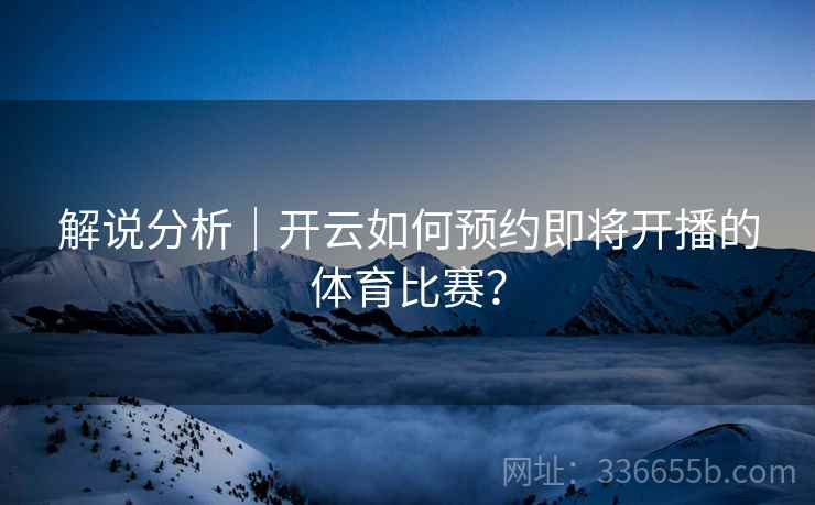 解说分析｜开云如何预约即将开播的体育比赛？
