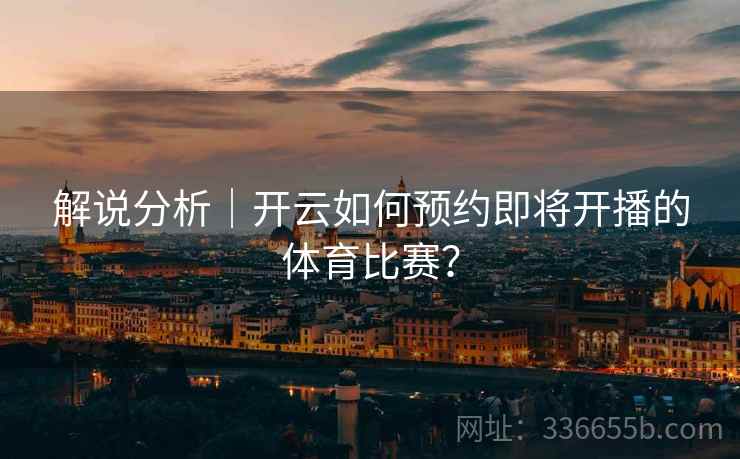 解说分析｜开云如何预约即将开播的体育比赛？