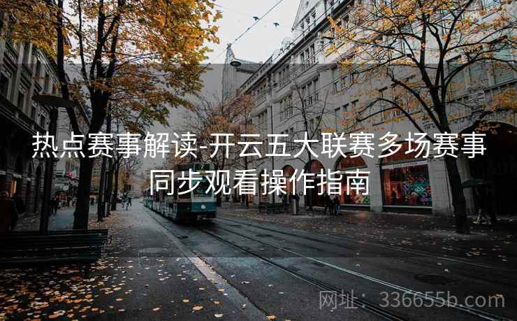 热点赛事解读-开云五大联赛多场赛事同步观看操作指南