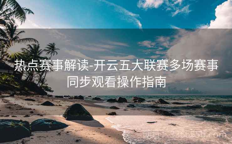 热点赛事解读-开云五大联赛多场赛事同步观看操作指南