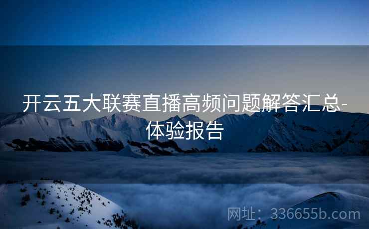 开云五大联赛直播高频问题解答汇总-体验报告