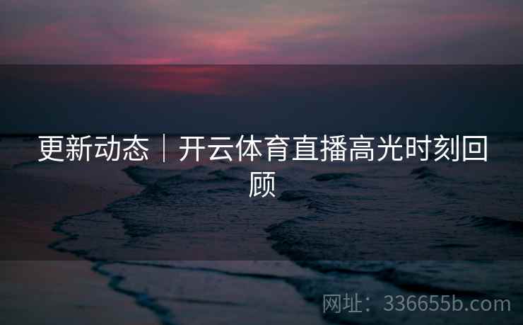 更新动态｜开云体育直播高光时刻回顾