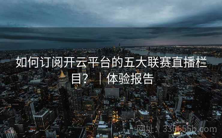 如何订阅开云平台的五大联赛直播栏目？｜体验报告