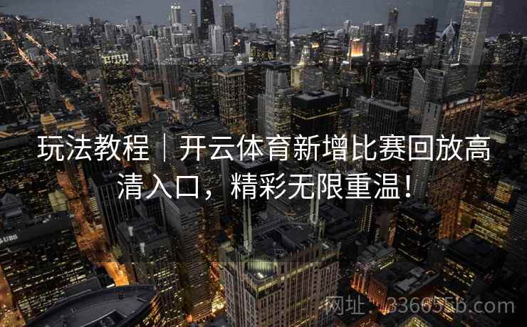 玩法教程｜开云体育新增比赛回放高清入口，精彩无限重温！