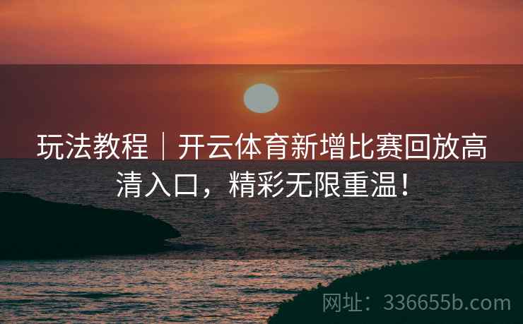 玩法教程｜开云体育新增比赛回放高清入口，精彩无限重温！