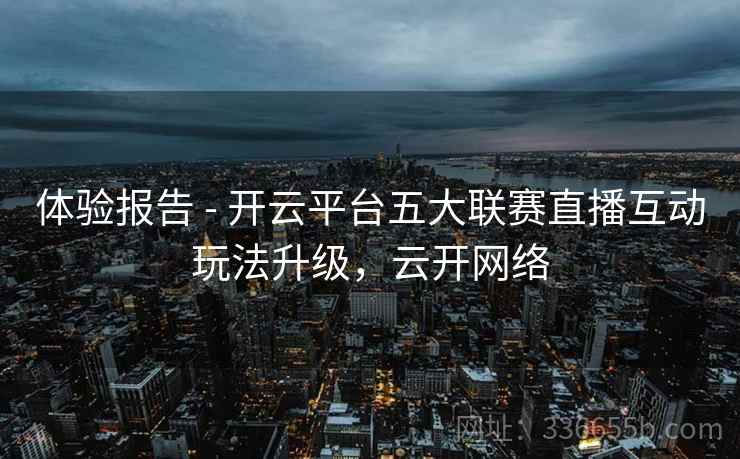 体验报告 - 开云平台五大联赛直播互动玩法升级，云开网络