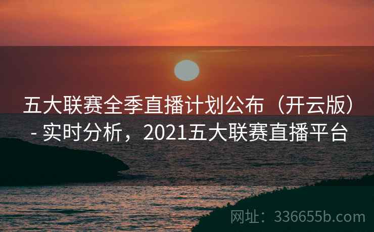 五大联赛全季直播计划公布（开云版） - 实时分析，2021五大联赛直播平台