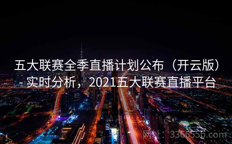 五大联赛全季直播计划公布（开云版） - 实时分析，2021五大联赛直播平台