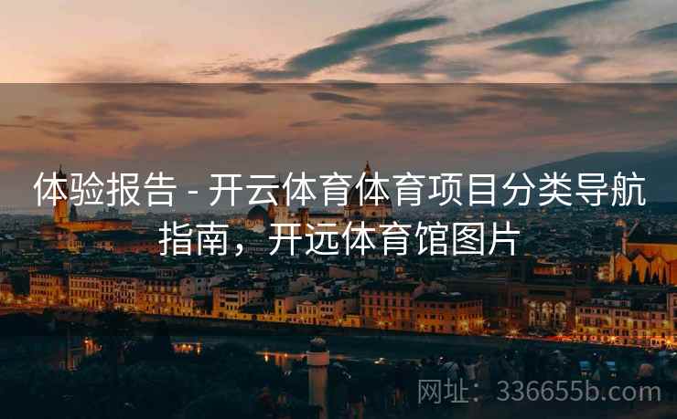体验报告 - 开云体育体育项目分类导航指南，开远体育馆图片