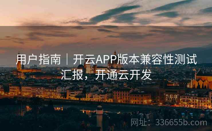 用户指南｜开云APP版本兼容性测试汇报，开通云开发