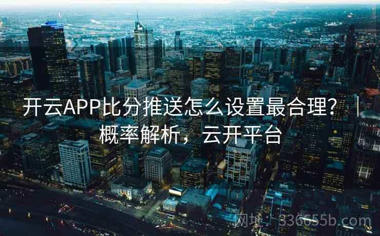 开云APP比分推送怎么设置最合理？｜概率解析，云开平台