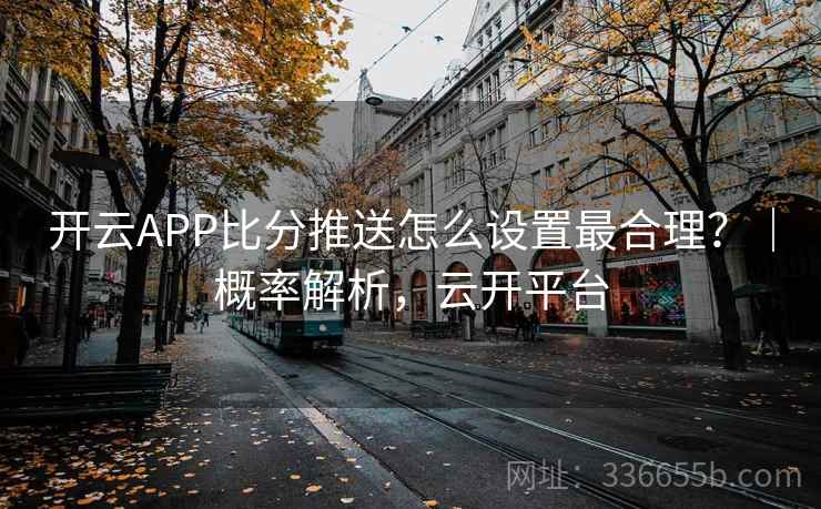 开云APP比分推送怎么设置最合理？｜概率解析，云开平台