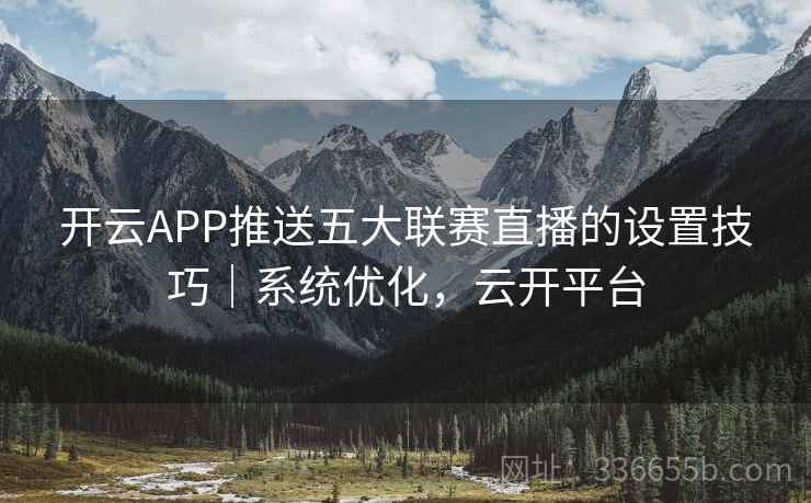 开云APP推送五大联赛直播的设置技巧｜系统优化，云开平台
