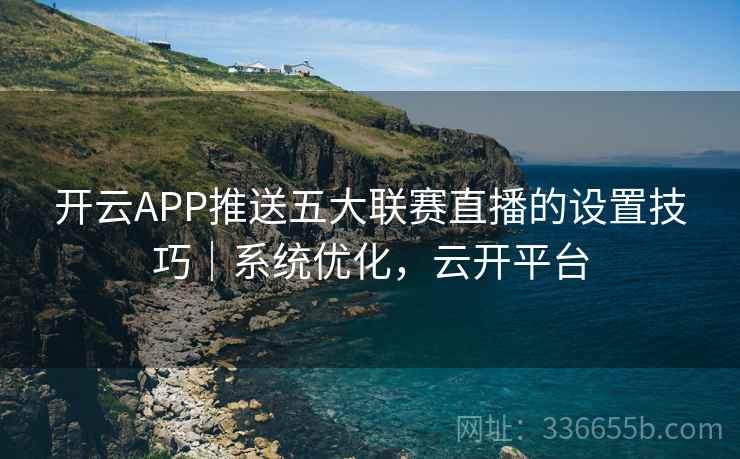 开云APP推送五大联赛直播的设置技巧｜系统优化，云开平台