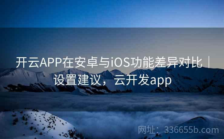 开云APP在安卓与iOS功能差异对比｜设置建议，云开发app