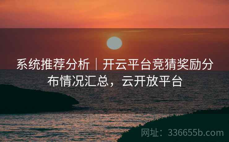 系统推荐分析｜开云平台竞猜奖励分布情况汇总，云开放平台