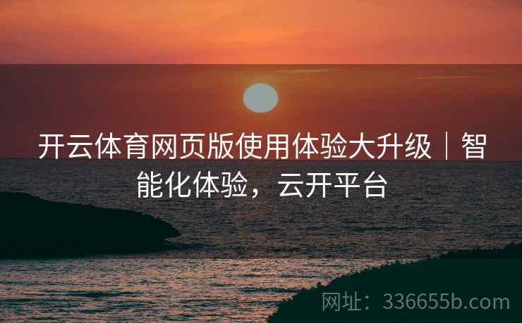 开云体育网页版使用体验大升级｜智能化体验，云开平台