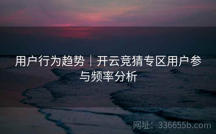 用户行为趋势｜开云竞猜专区用户参与频率分析