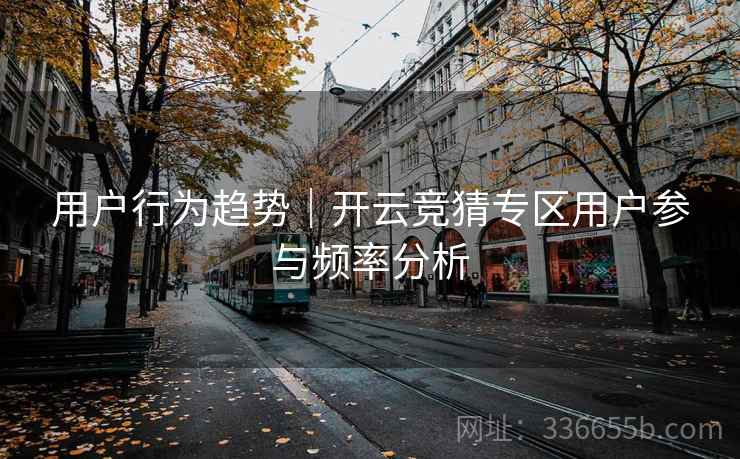 用户行为趋势｜开云竞猜专区用户参与频率分析