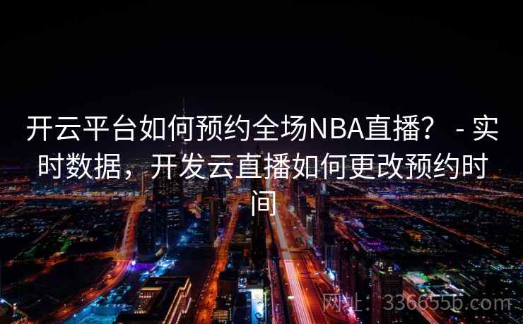 开云平台如何预约全场NBA直播？ - 实时数据，开发云直播如何更改预约时间