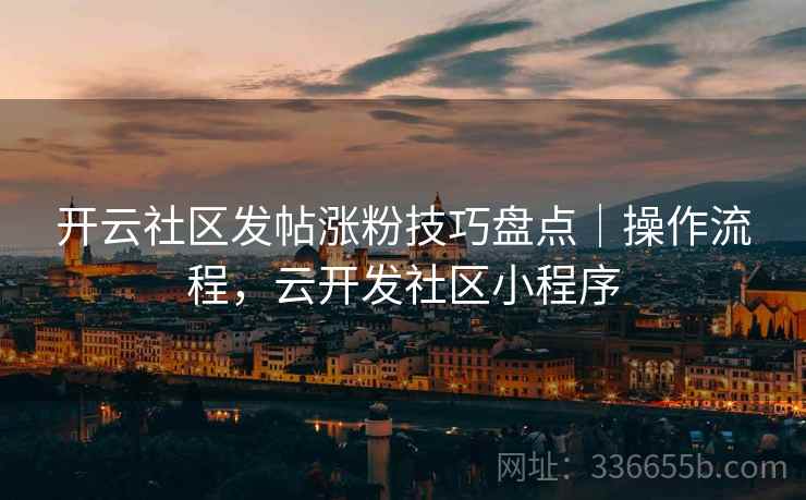 开云社区发帖涨粉技巧盘点｜操作流程，云开发社区小程序
