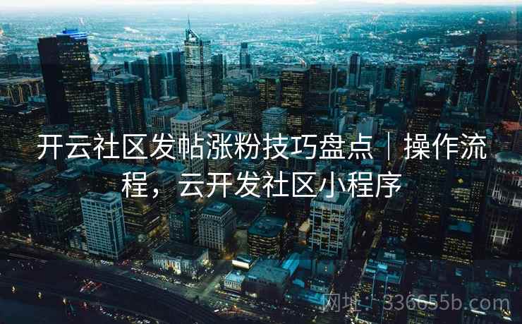 开云社区发帖涨粉技巧盘点｜操作流程，云开发社区小程序